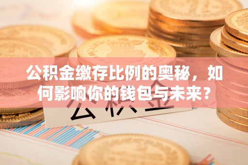 沽源公积金缴存比例的奥秘，如何影响你的钱包与未来？