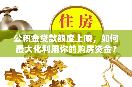 沽源公积金贷款额度上限，如何最大化利用你的购房资金？