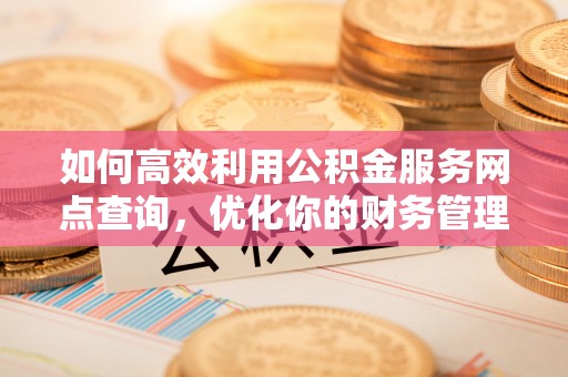 沽源如何高效利用公积金服务网点查询，优化你的财务管理