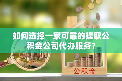 沽源如何选择一家可靠的提取公积金公司代办服务？