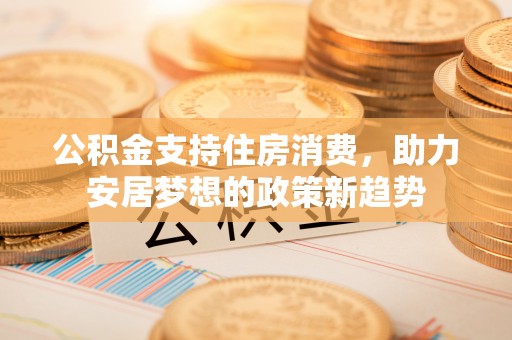 沽源公积金支持住房消费，助力安居梦想的政策新趋势