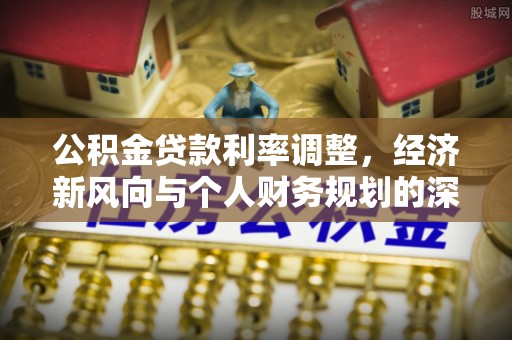 沽源公积金贷款利率调整，经济新风向与个人财务规划的深远影响
