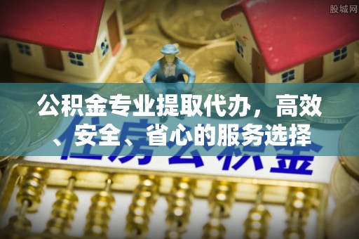 沽源公积金专业提取代办，高效、安全、省心的服务选择