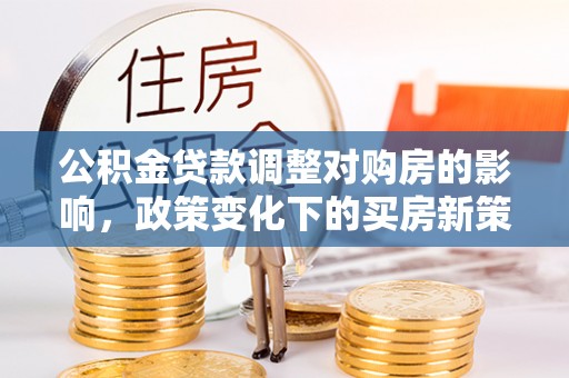 沽源公积金贷款调整对购房的影响，政策变化下的买房新策略