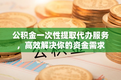 沽源公积金一次性提取代办服务，高效解决你的资金需求