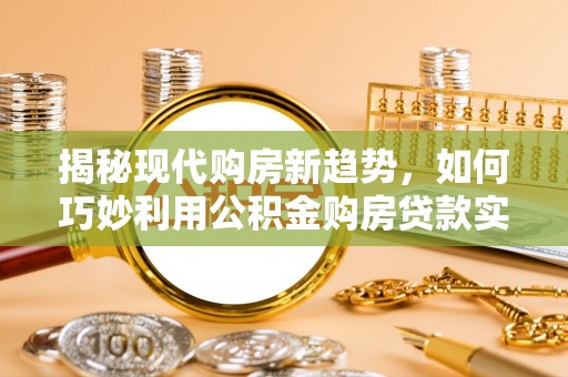 沽源揭秘现代购房新趋势，如何巧妙利用公积金购房贷款实现梦想家园