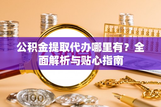 沽源公积金提取代办哪里有？全面解析与贴心指南