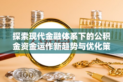 沽源探索现代金融体系下的公积金资金运作新趋势与优化策略