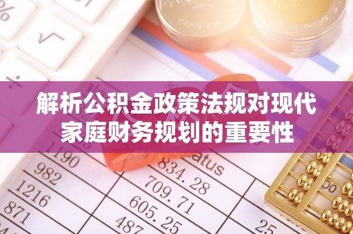 沽源解析公积金政策法规对现代家庭财务规划的重要性