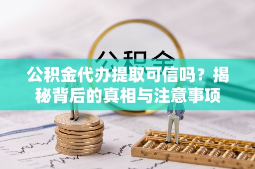 沽源公积金代办提取可信吗？揭秘背后的真相与注意事项
