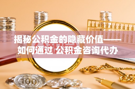 沽源揭秘公积金的隐藏价值——如何通过 公积金咨询代办提取 优化财富管理