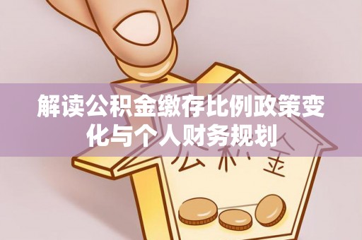 沽源解读公积金缴存比例政策变化与个人财务规划