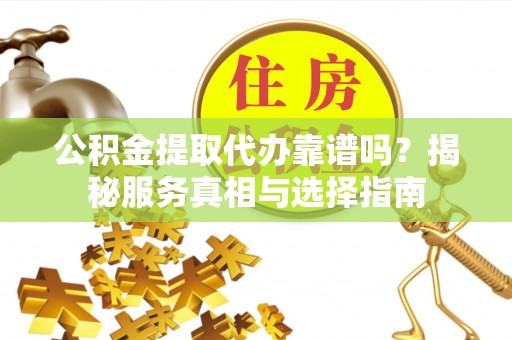 沽源公积金提取代办靠谱吗？揭秘服务真相与选择指南