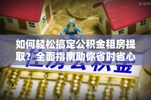 沽源如何轻松搞定公积金租房提取？全面指南助你省时省心