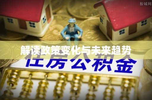 沽源解读政策变化与未来趋势