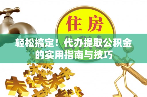 沽源轻松搞定！代办提取公积金的实用指南与技巧