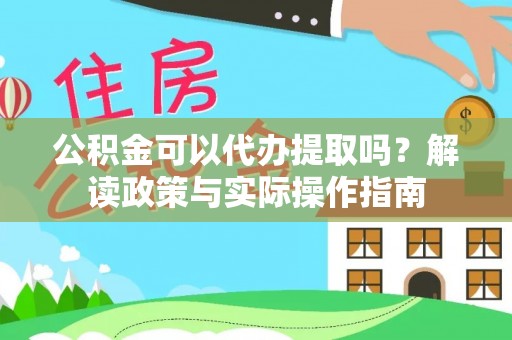 沽源公积金可以代办提取吗？解读政策与实际操作指南