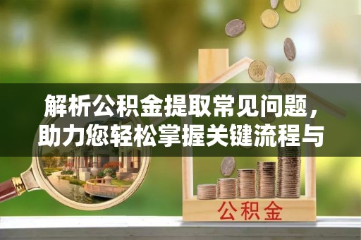 沽源解析公积金提取常见问题，助力您轻松掌握关键流程与技巧