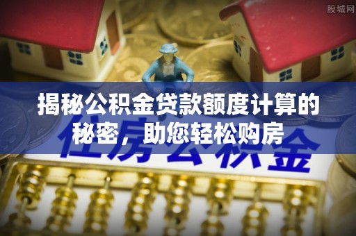 沽源揭秘公积金贷款额度计算的秘密，助您轻松购房