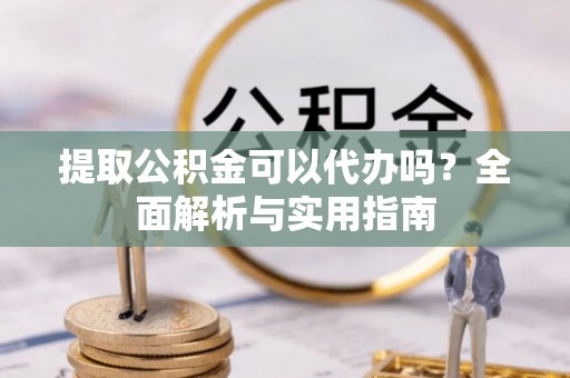 沽源提取公积金可以代办吗？全面解析与实用指南