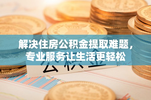 沽源解决住房公积金提取难题，专业服务让生活更轻松