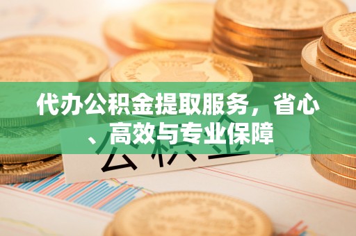 沽源代办公积金提取服务，省心、高效与专业保障
