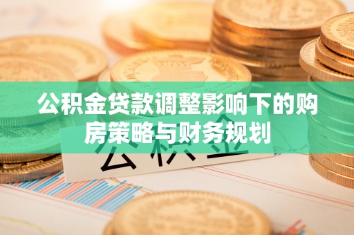 沽源公积金贷款调整影响下的购房策略与财务规划