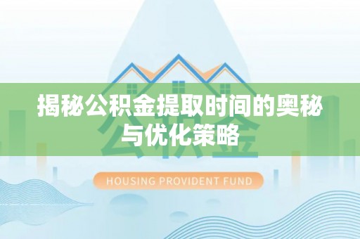 沽源揭秘公积金提取时间的奥秘与优化策略