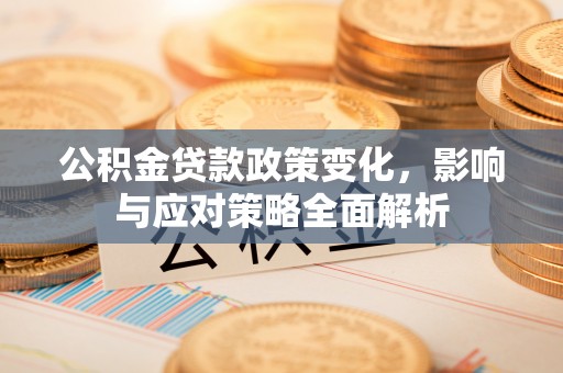 沽源公积金贷款政策变化，影响与应对策略全面解析