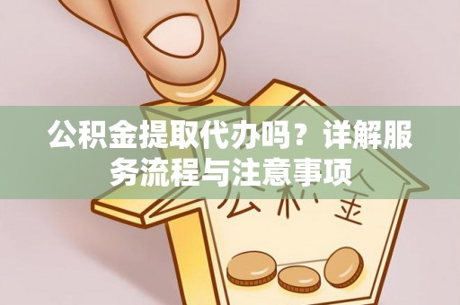 沽源公积金提取代办吗？详解服务流程与注意事项