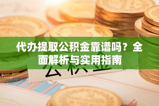 沽源代办提取公积金靠谱吗？全面解析与实用指南