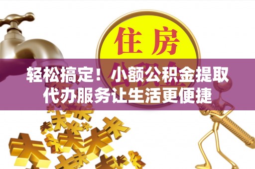 沽源轻松搞定！小额公积金提取代办服务让生活更便捷