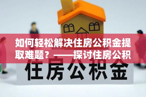 沽源如何轻松解决住房公积金提取难题？——探讨住房公积金提取代办服务