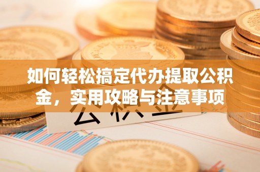 沽源如何轻松搞定代办提取公积金，实用攻略与注意事项