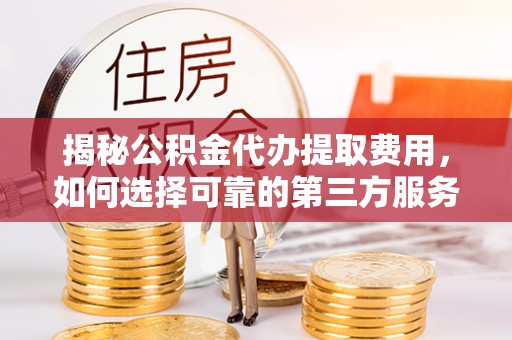 沽源揭秘公积金代办提取费用，如何选择可靠的第三方服务