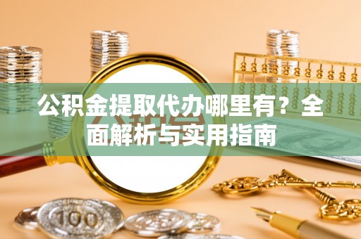 沽源公积金提取代办哪里有？全面解析与实用指南