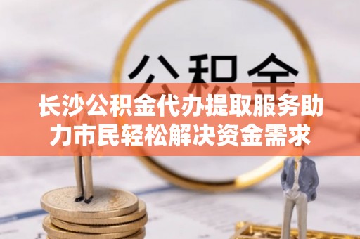 沽源长沙公积金代办提取服务助力市民轻松解决资金需求