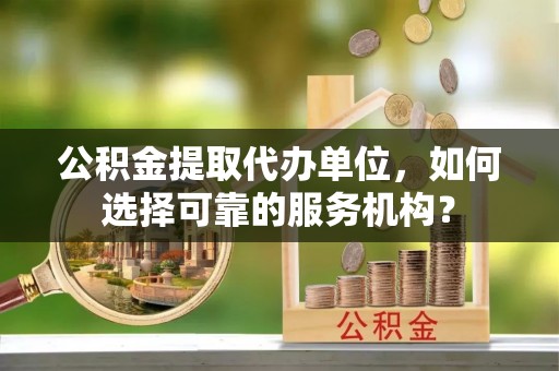 沽源公积金提取代办单位，如何选择可靠的服务机构？