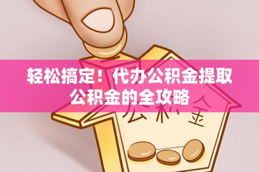 沽源轻松搞定！代办公积金提取公积金的全攻略