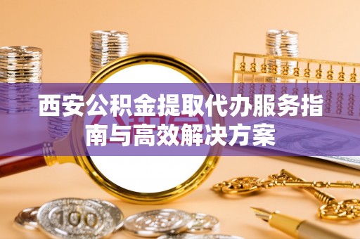 沽源西安公积金提取代办服务指南与高效解决方案