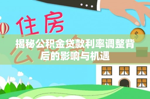 沽源揭秘公积金贷款利率调整背后的影响与机遇