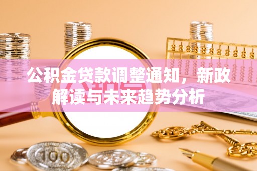 沽源公积金贷款调整通知，新政解读与未来趋势分析