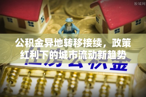沽源公积金异地转移接续，政策红利下的城市流动新趋势