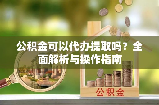 沽源公积金可以代办提取吗？全面解析与操作指南