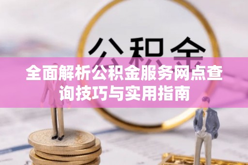 沽源全面解析公积金服务网点查询技巧与实用指南