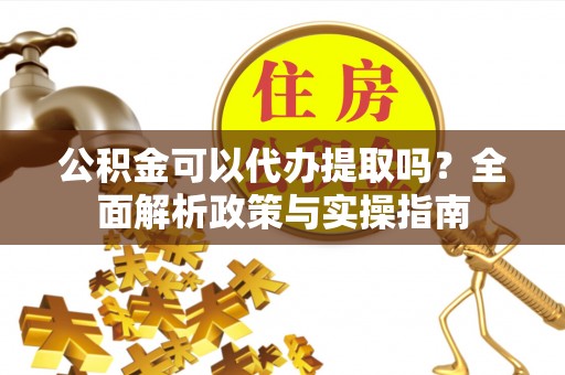 沽源公积金可以代办提取吗？全面解析政策与实操指南