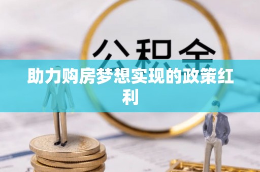 沽源助力购房梦想实现的政策红利