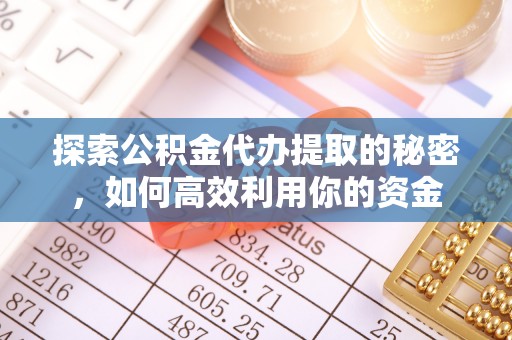 沽源探索公积金代办提取的秘密，如何高效利用你的资金