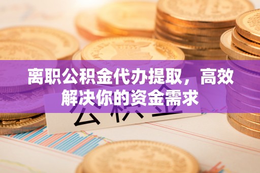 沽源离职公积金代办提取，高效解决你的资金需求
