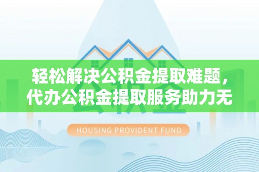 沽源轻松解决公积金提取难题，代办公积金提取服务助力无忧生活